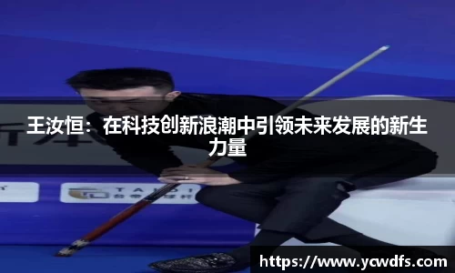 王汝恒：在科技创新浪潮中引领未来发展的新生力量