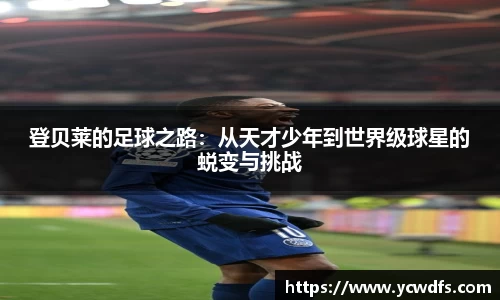 登贝莱的足球之路：从天才少年到世界级球星的蜕变与挑战