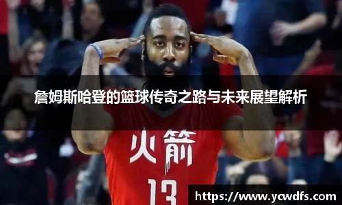 詹姆斯哈登的篮球传奇之路与未来展望解析