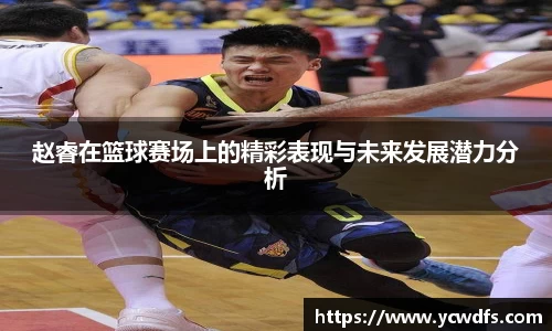 赵睿在篮球赛场上的精彩表现与未来发展潜力分析