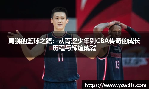 周鹏的篮球之路：从青涩少年到CBA传奇的成长历程与辉煌成就