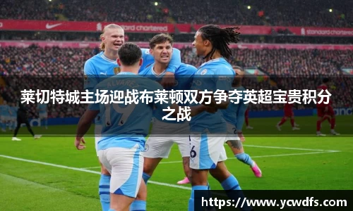 莱切特城主场迎战布莱顿双方争夺英超宝贵积分之战